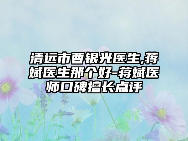 清远市曹银光医生,蒋斌医生那个好-蒋斌医师口碑擅长点评