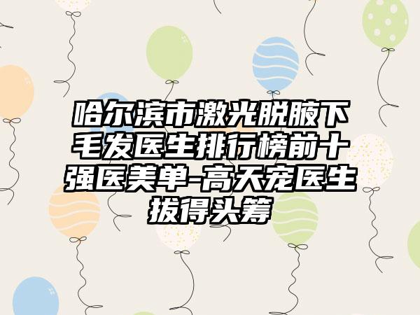 哈尔滨市激光脱腋下毛发医生排行榜前十强医美单-高天宠医生拔得头筹