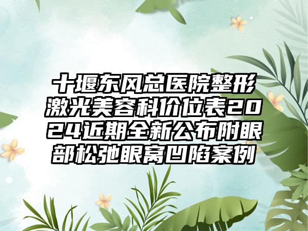 十堰东风总医院整形激光美容科价位表2024近期全新公布附眼部松弛眼窝凹陷案例