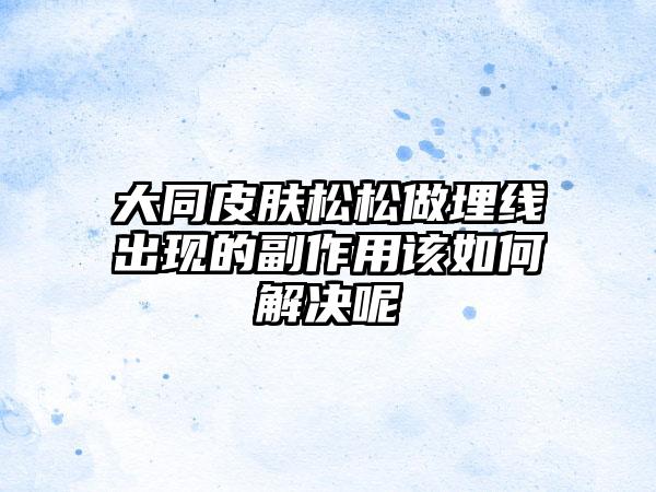 大同皮肤松松做埋线出现的副作用该如何解决呢