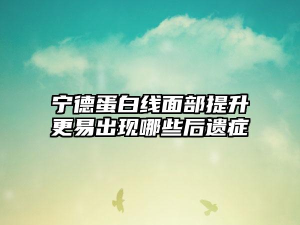 宁德蛋白线面部提升更易出现哪些后遗症
