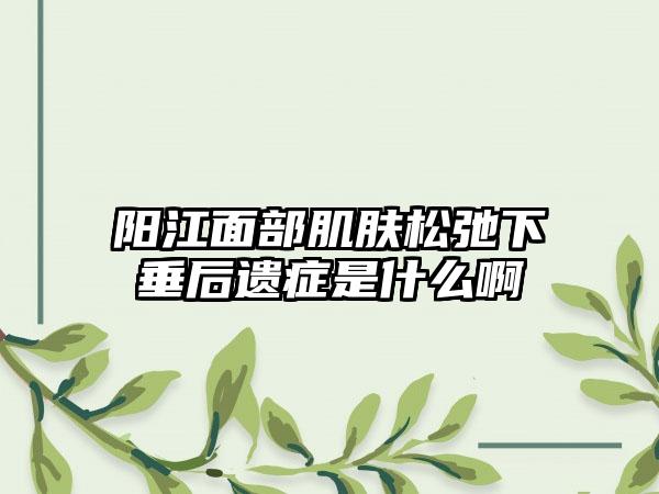 阳江面部肌肤松弛下垂后遗症是什么啊