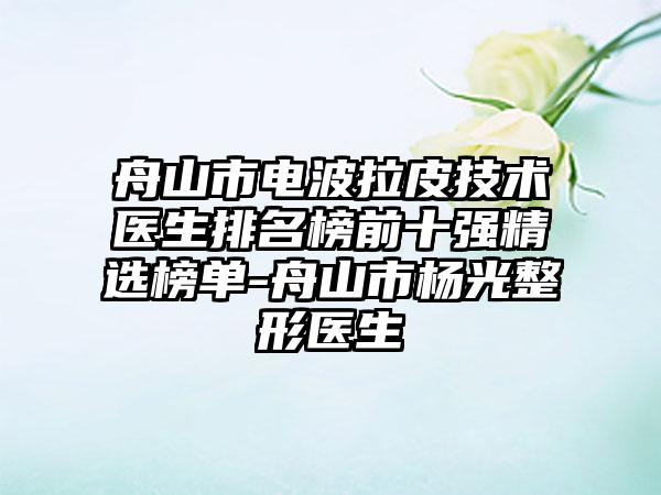 舟山市电波拉皮技术医生排名榜前十强精选榜单-舟山市杨光整形医生
