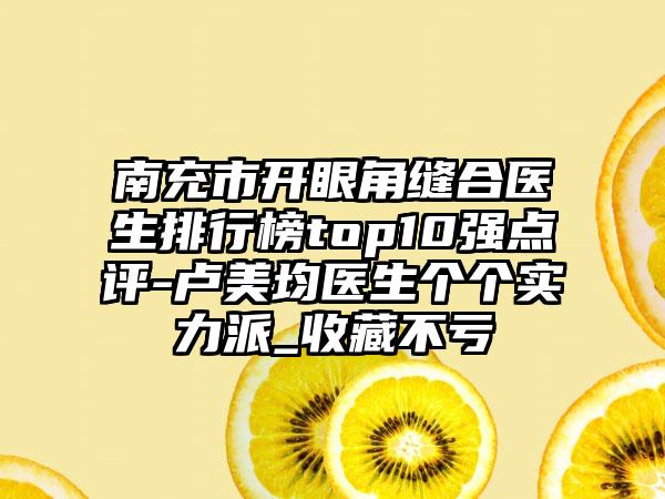 南充市开眼角缝合医生排行榜top10强点评-卢美均医生个个实力派_收藏不亏