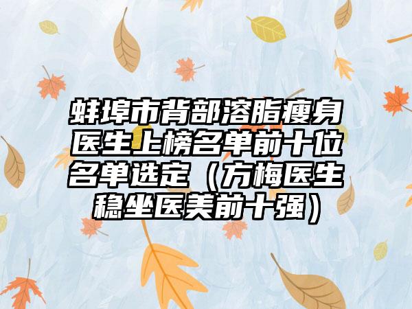 蚌埠市背部溶脂瘦身医生上榜名单前十位名单选定（方梅医生稳坐医美前十强）