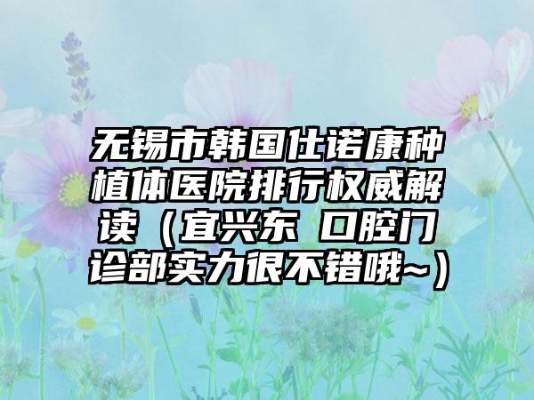 无锡市韩国仕诺康种植体医院排行权威解读（宜兴东氿口腔门诊部实力很不错哦~）