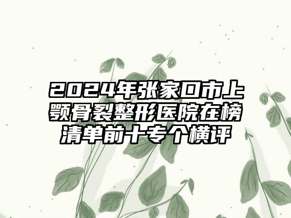 2024年张家口市上颚骨裂整形医院在榜清单前十专个横评