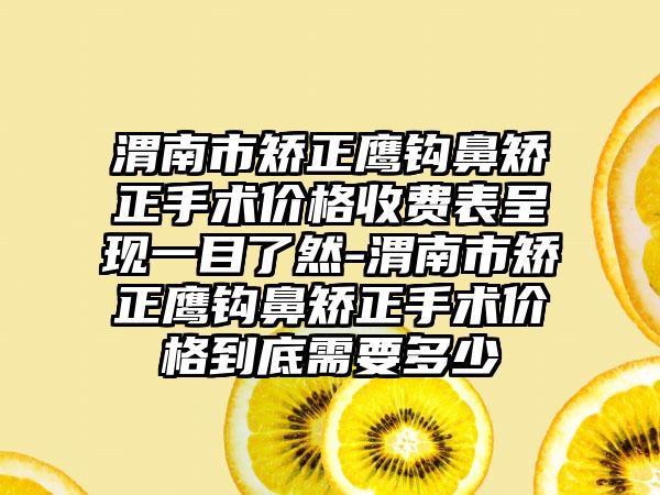渭南市矫正鹰钩鼻矫正手术价格收费表呈现一目了然-渭南市矫正鹰钩鼻矫正手术价格到底需要多少