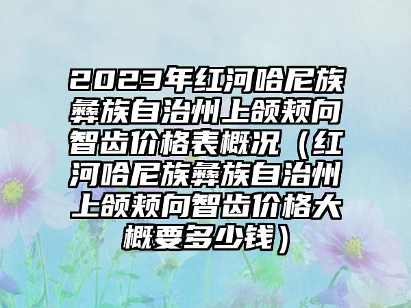 2023年红河哈尼族彝族自治州上颌颊向智齿价格表概况（红河哈尼族彝族自治州上颌颊向智齿价格大概要多少钱）