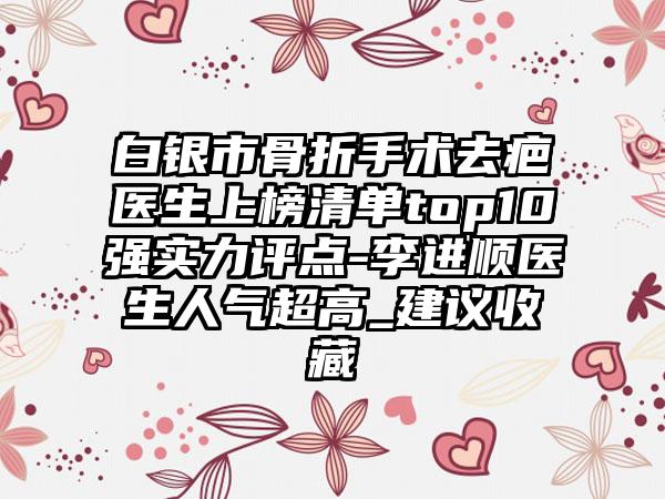 白银市骨折手术去疤医生上榜清单top10强实力评点-李进顺医生人气超高_建议收藏