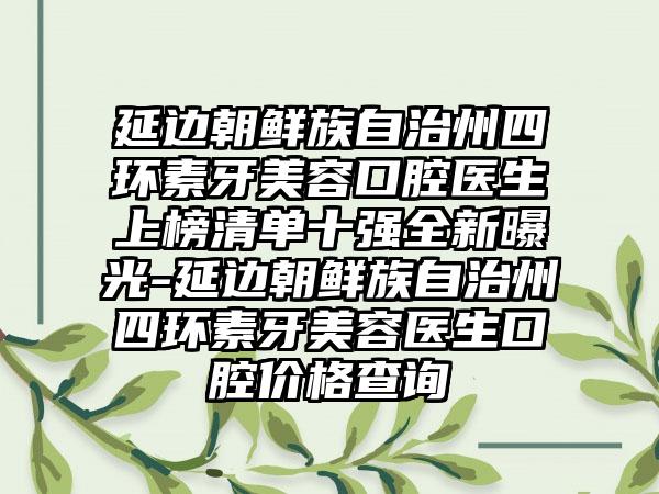 延边朝鲜族自治州四环素牙美容口腔医生上榜清单十强全新曝光-延边朝鲜族自治州四环素牙美容医生口腔价格查询