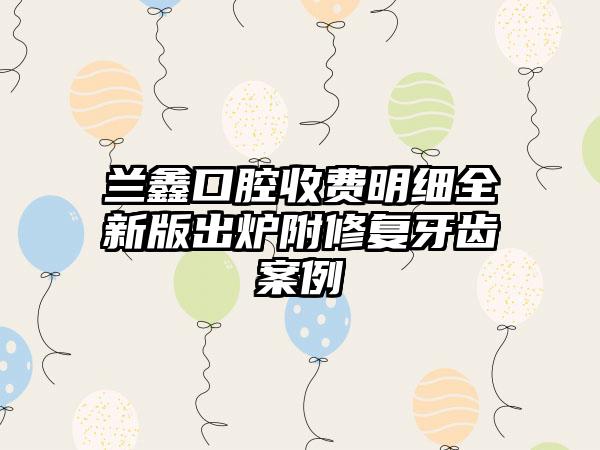 兰鑫口腔收费明细全新版出炉附修复牙齿案例