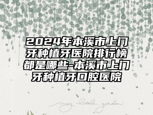 2024年本溪市上门牙种植牙医院排行榜都是哪些-本溪市上门牙种植牙口腔医院