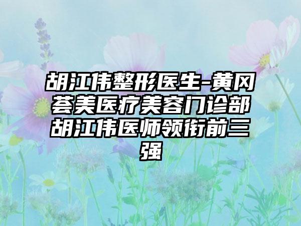 胡江伟整形医生-黄冈荟美医疗美容门诊部胡江伟医师领衔前三强