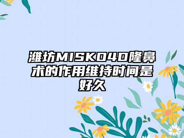 潍坊MISKO4D隆鼻术的作用维持时间是好久