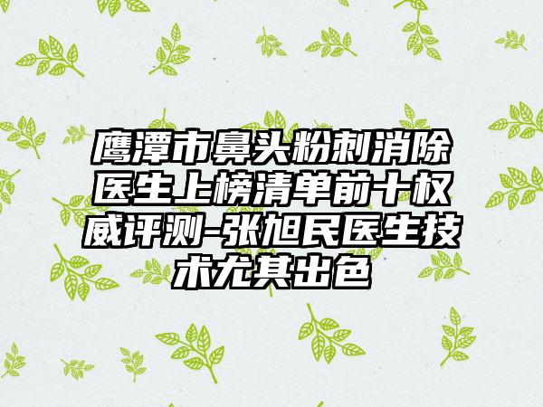 鹰潭市鼻头粉刺消除医生上榜清单前十权威评测-张旭民医生技术尤其出色