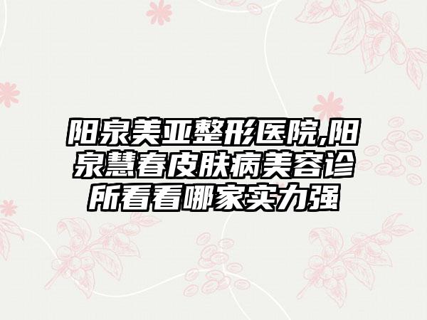 阳泉美亚整形医院,阳泉慧春皮肤病美容诊所看看哪家实力强