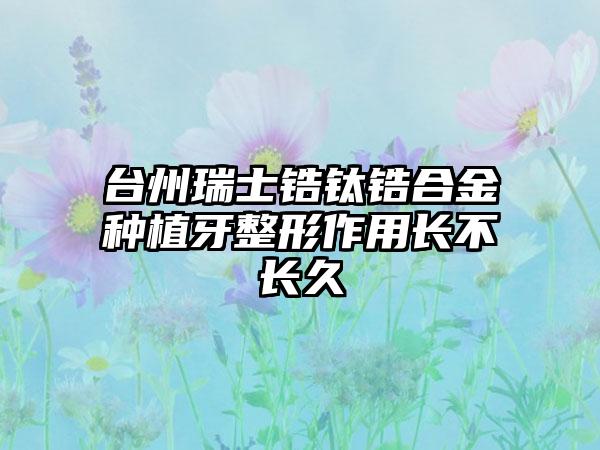 台州瑞士锆钛锆合金种植牙整形作用长不长久