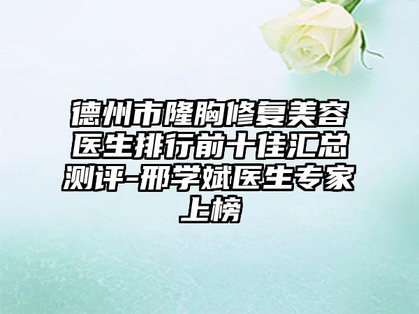德州市隆胸修复美容医生排行前十佳汇总测评-邢学斌医生专家上榜