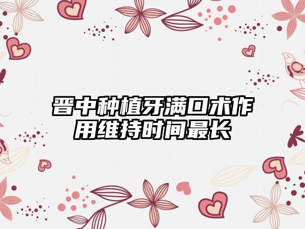 晋中种植牙满口术作用维持时间最长