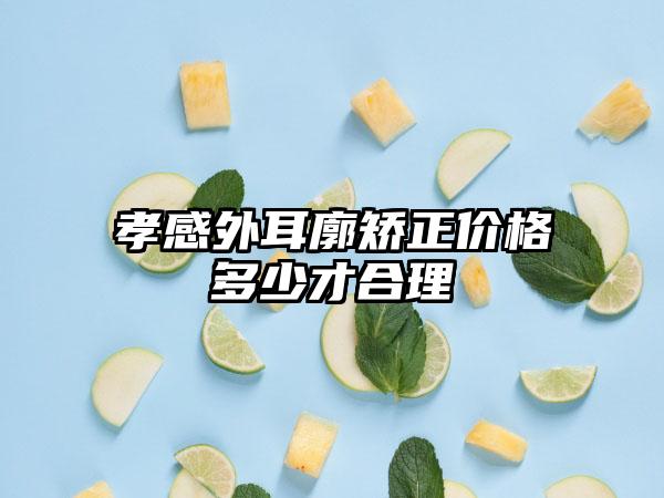 孝感外耳廓矫正价格多少才合理