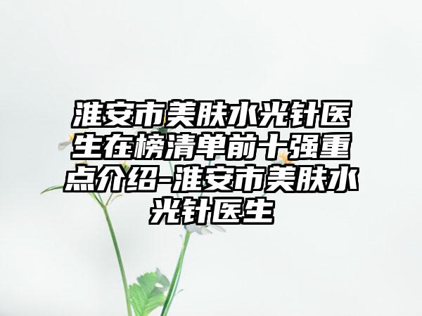 淮安市美肤水光针医生在榜清单前十强重点介绍-淮安市美肤水光针医生