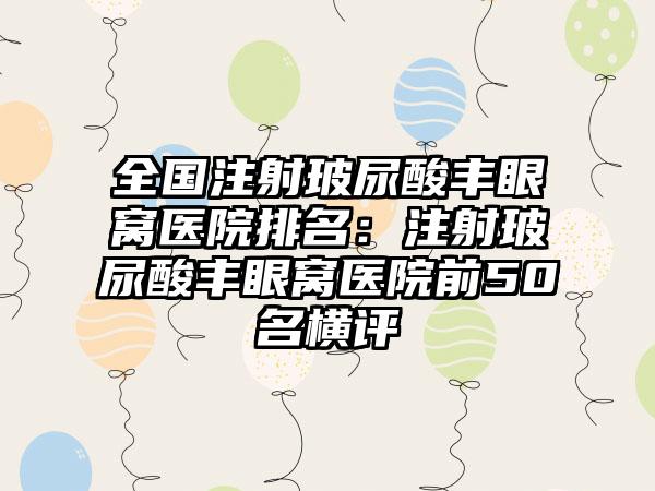全国注射玻尿酸丰眼窝医院排名：注射玻尿酸丰眼窝医院前50名横评