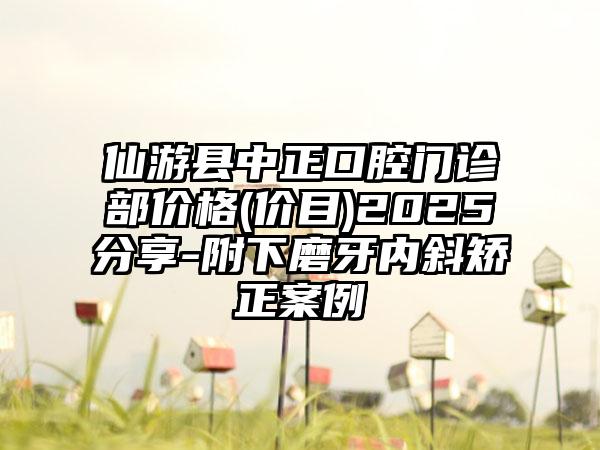 仙游县中正口腔门诊部价格(价目)2025分享-附下磨牙内斜矫正案例