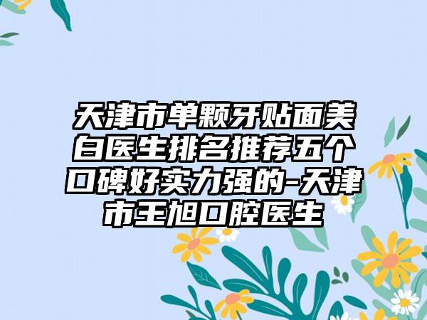 天津市单颗牙贴面美白医生排名推荐五个口碑好实力强的-天津市王旭口腔医生