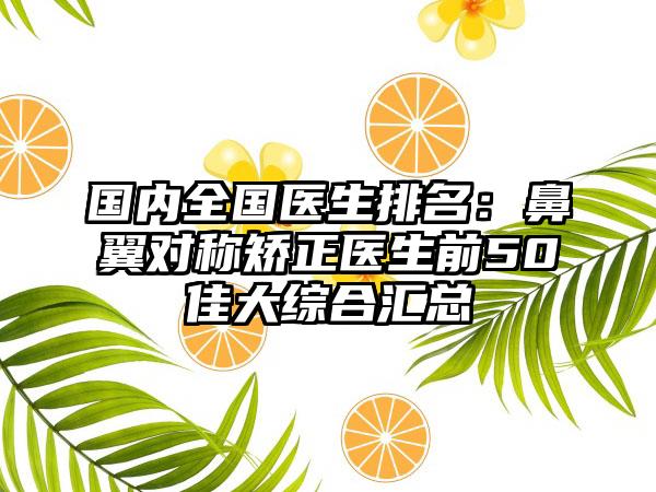 国内全国医生排名：鼻翼对称矫正医生前50佳大综合汇总