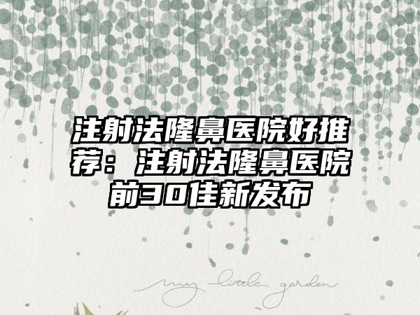 注射法隆鼻医院好推荐：注射法隆鼻医院前30佳新发布