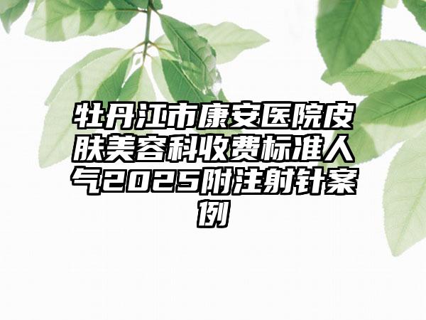牡丹江市康安医院皮肤美容科收费标准人气2025附注射针案例