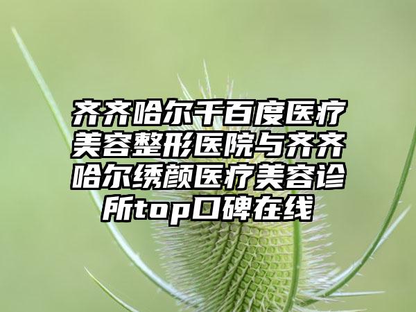 齐齐哈尔千百度医疗美容整形医院与齐齐哈尔绣颜医疗美容诊所top口碑在线