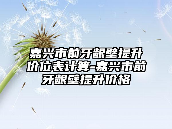 嘉兴市前牙龈壁提升价位表计算-嘉兴市前牙龈壁提升价格