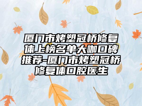 厦门市烤塑冠桥修复体上榜名单大咖口碑推荐-厦门市烤塑冠桥修复体口腔医生