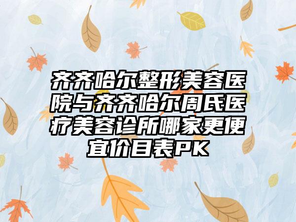 齐齐哈尔整形美容医院与齐齐哈尔周氏医疗美容诊所哪家更便宜价目表PK
