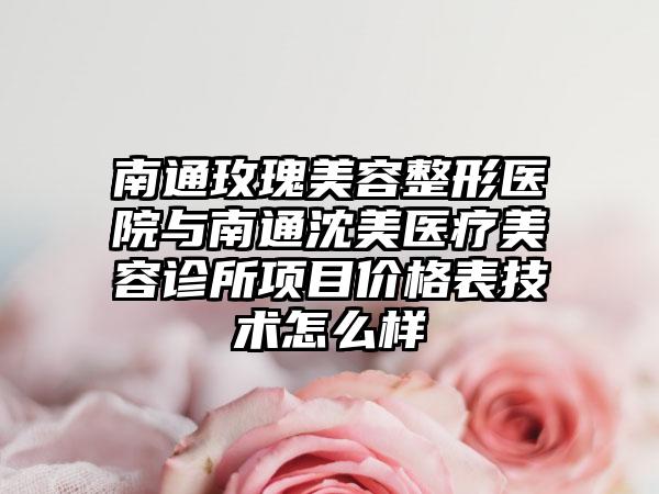 南通玫瑰美容整形医院与南通沈美医疗美容诊所项目价格表技术怎么样