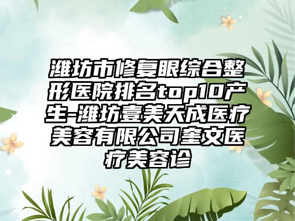 潍坊市修复眼综合整形医院排名top10产生-潍坊壹美天成医疗美容有限公司奎文医疗美容诊