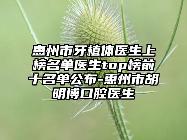 惠州市牙植体医生上榜名单医生top榜前十名单公布-惠州市胡明博口腔医生