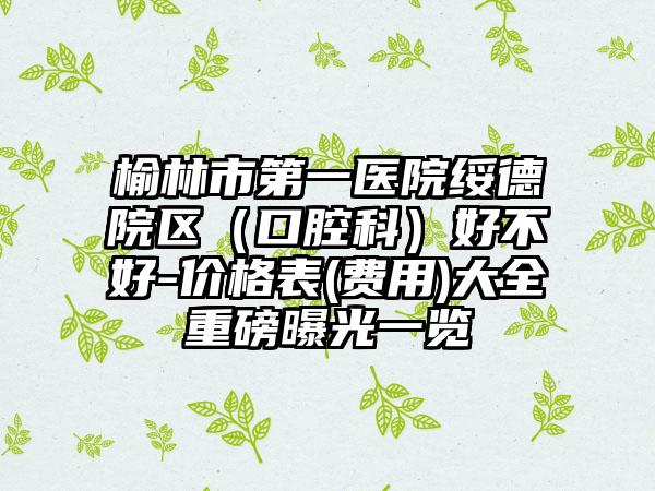 榆林市第一医院绥德院区（口腔科）好不好-价格表(费用)大全重磅曝光一览