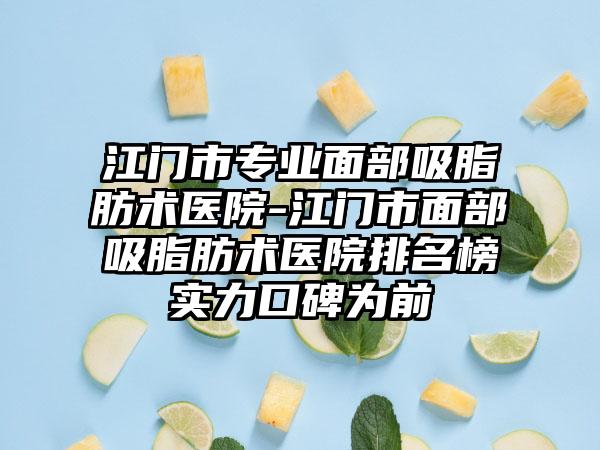 江门市专业面部吸脂肪术医院-江门市面部吸脂肪术医院排名榜实力口碑为前