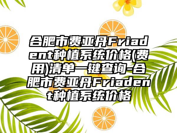 合肥市费亚丹Friadent种植系统价格(费用)清单一键查询-合肥市费亚丹Friadent种植系统价格
