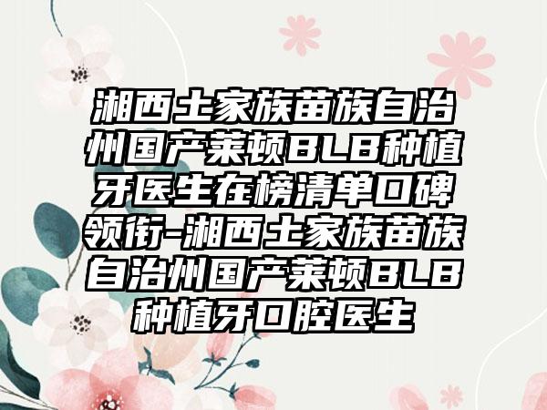 湘西土家族苗族自治州国产莱顿BLB种植牙医生在榜清单口碑领衔-湘西土家族苗族自治州国产莱顿BLB种植牙口腔医生