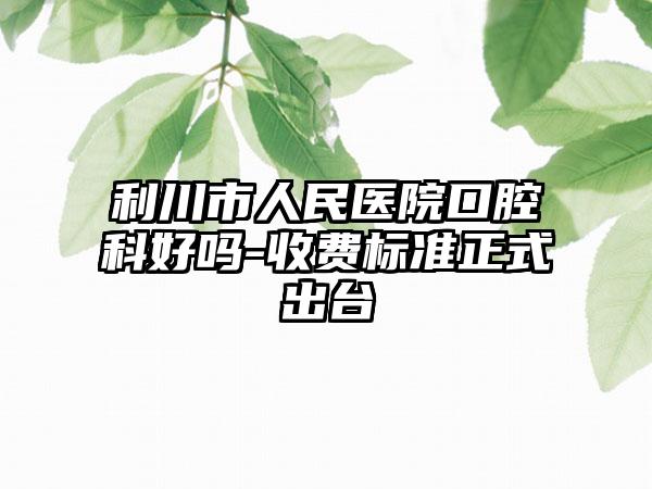 利川市人民医院口腔科好吗-收费标准正式出台