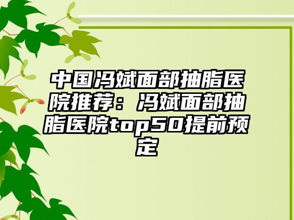 中国冯斌面部抽脂医院推荐：冯斌面部抽脂医院top50提前预定