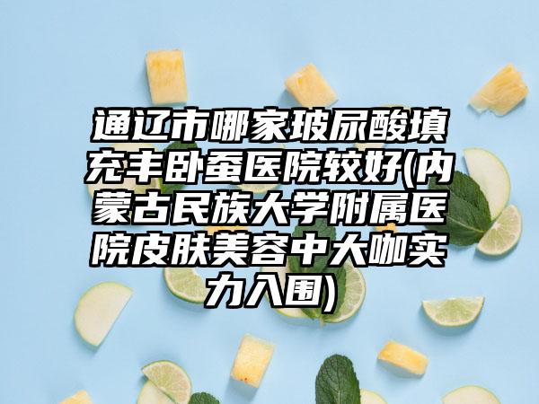 通辽市哪家玻尿酸填充丰卧蚕医院较好(内蒙古民族大学附属医院皮肤美容中大咖实力入围)