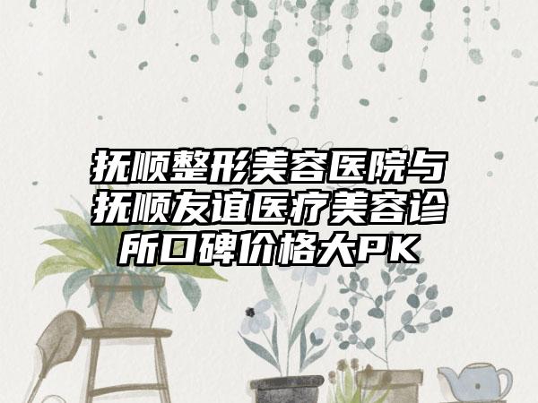 抚顺整形美容医院与抚顺友谊医疗美容诊所口碑价格大PK