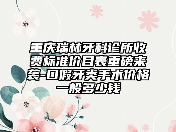 重庆瑞林牙科诊所收费标准价目表重磅来袭-口假牙类手术价格一般多少钱