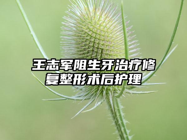 王志军阻生牙治疗修复整形术后护理
