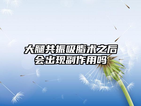 大腿共振吸脂术之后会出现副作用吗